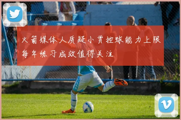 火箭媒体人质疑小贾控球能力上限每年练习成效值得关注