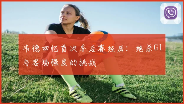 韦德回忆首次季后赛经历：绝杀G1与客场强度的挑战