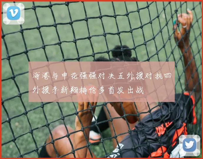 海港与申花强强对决五外援对抗四外援李新翔梅伦多首发出战