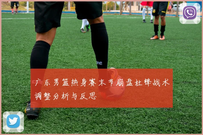 广东男篮热身赛末节崩盘杜锋战术调整分析与反思