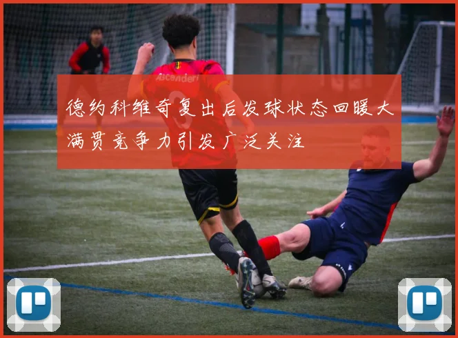 德约科维奇复出后发球状态回暖大满贯竞争力引发广泛关注