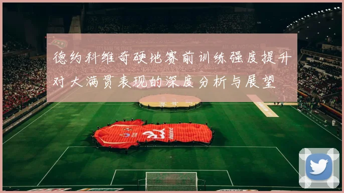 德约科维奇硬地赛前训练强度提升对大满贯表现的深度分析与展望