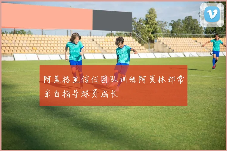 阿莱格里信任团队训练阿莫林却常亲自指导球员成长