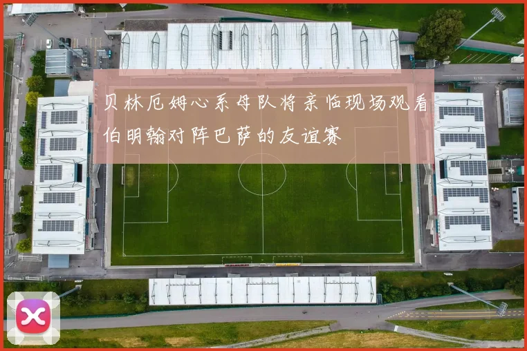 贝林厄姆心系母队将亲临现场观看伯明翰对阵巴萨的友谊赛